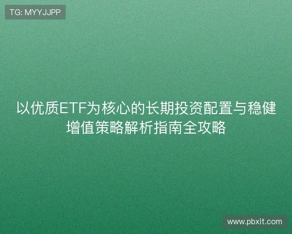 以优质ETF为核心的长期投资配置与稳健增值策略解析指南全攻略