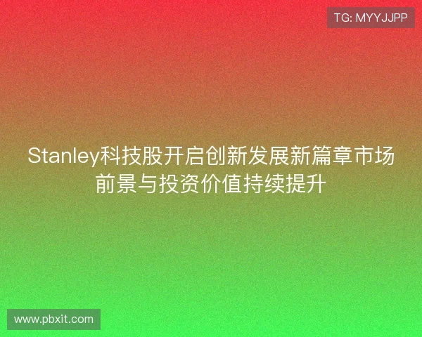 Stanley科技股开启创新发展新篇章市场前景与投资价值持续提升 Stanley科技股开启创新发展新篇章市场前景与投资价值持续提升