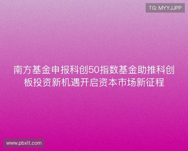 南方基金申报科创50指数基金助推科创板投资新机遇开启资本市场新征程 南方基金申报科创50指数基金助推科创板投资新机遇开启资本市场新征程